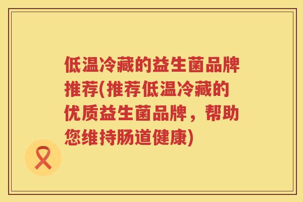低温冷藏的益生菌品牌推荐(推荐低温冷藏的优质益生菌品牌，帮助您维持肠道健康)