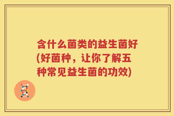 含什么菌类的益生菌好(好菌种，让你了解五种常见益生菌的功效)