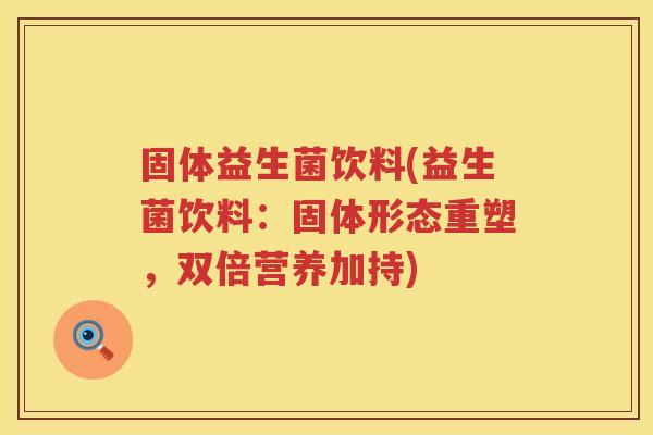 固体益生菌饮料(益生菌饮料：固体形态重塑，双倍营养加持)