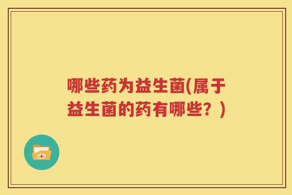 哪些药为益生菌(属于益生菌的药有哪些？)