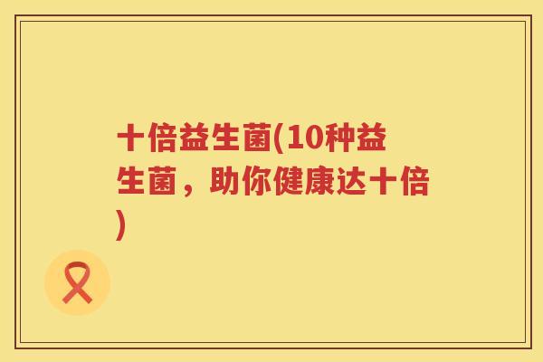 十倍益生菌(10种益生菌，助你健康达十倍)