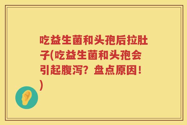 吃益生菌和头孢后拉肚子(吃益生菌和头孢会引起腹泻？盘点原因！)