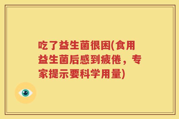 吃了益生菌很困(食用益生菌后感到疲倦，专家提示要科学用量)