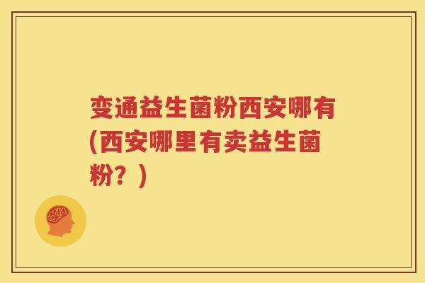 变通益生菌粉西安哪有(西安哪里有卖益生菌粉？)