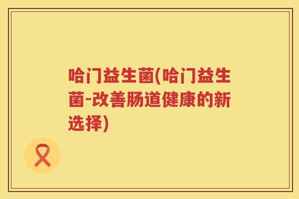 哈门益生菌(哈门益生菌-改善肠道健康的新选择)