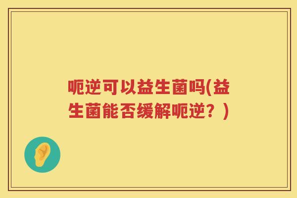 呃逆可以益生菌吗(益生菌能否缓解呃逆？)