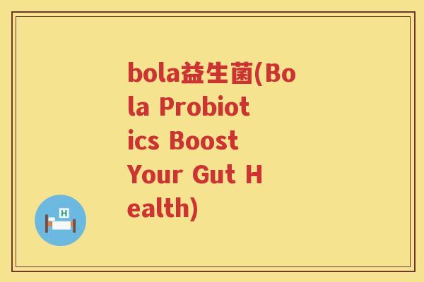 bola益生菌(Bola Probiotics Boost Your Gut Health)
