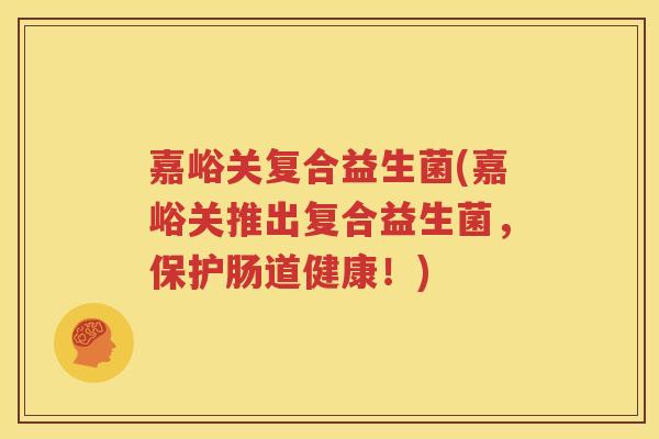嘉峪关复合益生菌(嘉峪关推出复合益生菌，保护肠道健康！)