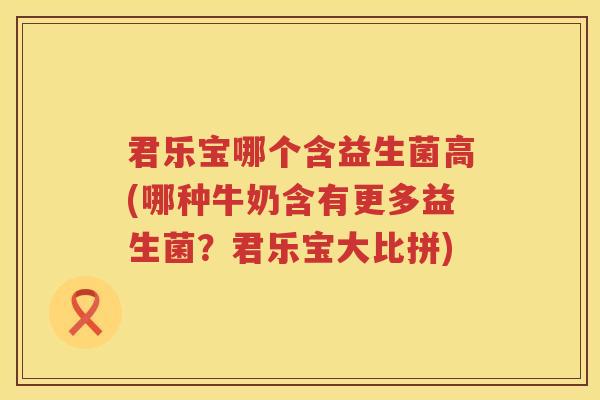 君乐宝哪个含益生菌高(哪种牛奶含有更多益生菌？君乐宝大比拼)