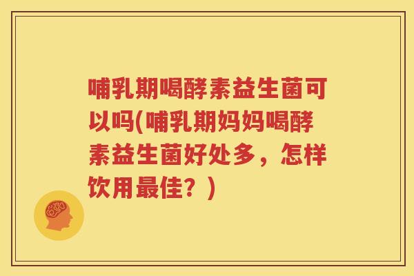 哺乳期喝酵素益生菌可以吗(哺乳期妈妈喝酵素益生菌好处多，怎样饮用最佳？)
