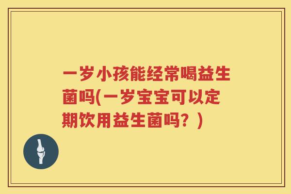 一岁小孩能经常喝益生菌吗(一岁宝宝可以定期饮用益生菌吗？)