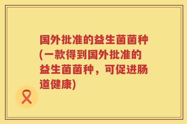 国外批准的益生菌菌种(一款得到国外批准的益生菌菌种，可促进肠道健康)