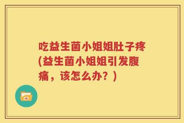 吃益生菌小姐姐肚子疼(益生菌小姐姐引发腹痛，该怎么办？)