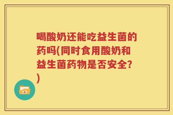 喝酸奶还能吃益生菌的药吗(同时食用酸奶和益生菌药物是否安全？)
