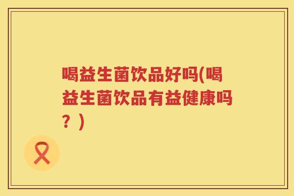 喝益生菌饮品好吗(喝益生菌饮品有益健康吗？)