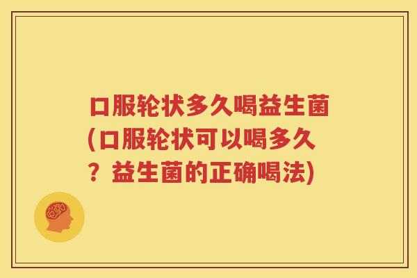 口服轮状多久喝益生菌(口服轮状可以喝多久？益生菌的正确喝法)