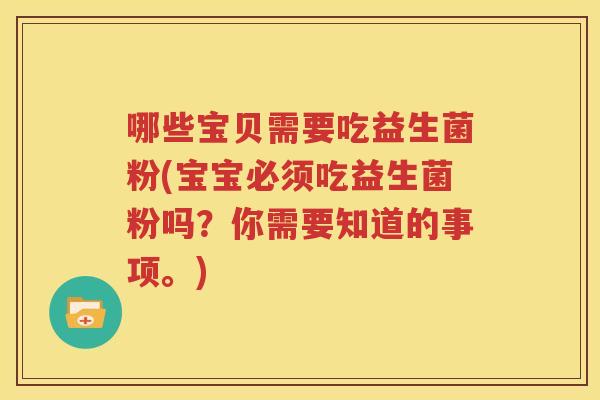 哪些宝贝需要吃益生菌粉(宝宝必须吃益生菌粉吗？你需要知道的事项。)
