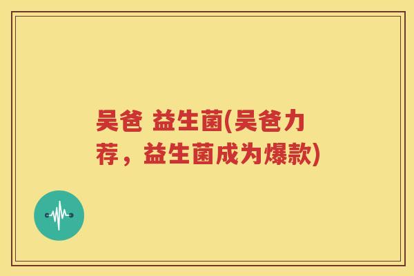 吴爸 益生菌(吴爸力荐，益生菌成为爆款)