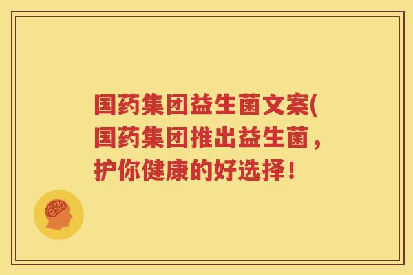 国药集团益生菌文案(国药集团推出益生菌，护你健康的好选择！