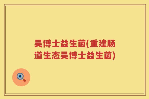 吴博士益生菌(重建肠道生态吴博士益生菌)