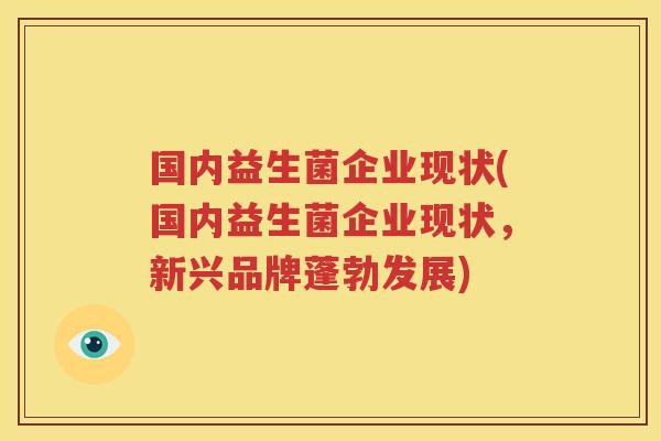 国内益生菌企业现状(国内益生菌企业现状，新兴品牌蓬勃发展)