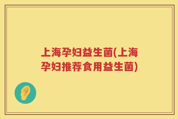 上海孕妇益生菌(上海孕妇推荐食用益生菌)
