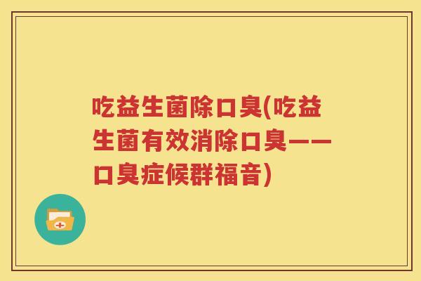 吃益生菌除口臭(吃益生菌有效消除口臭——口臭症候群福音)