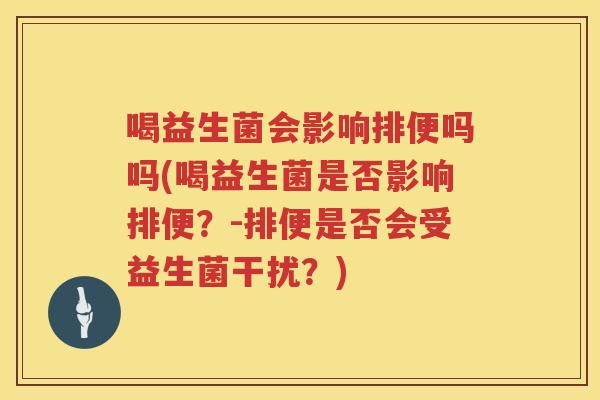 喝益生菌会影响排便吗吗(喝益生菌是否影响排便？-排便是否会受益生菌干扰？)
