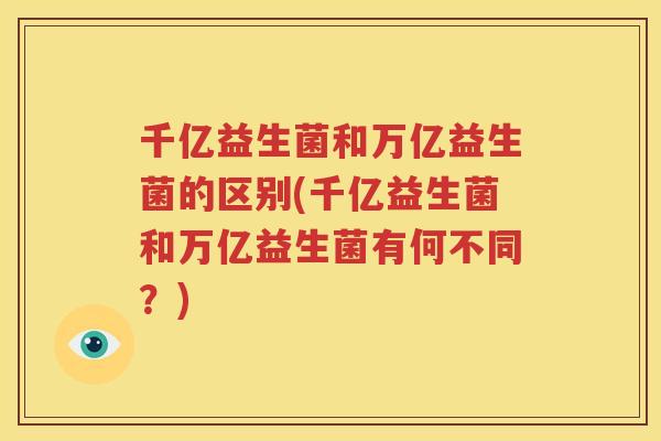 千亿益生菌和万亿益生菌的区别(千亿益生菌和万亿益生菌有何不同？)