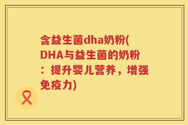 含益生菌dha奶粉(DHA与益生菌的奶粉：提升婴儿营养，增强免疫力)