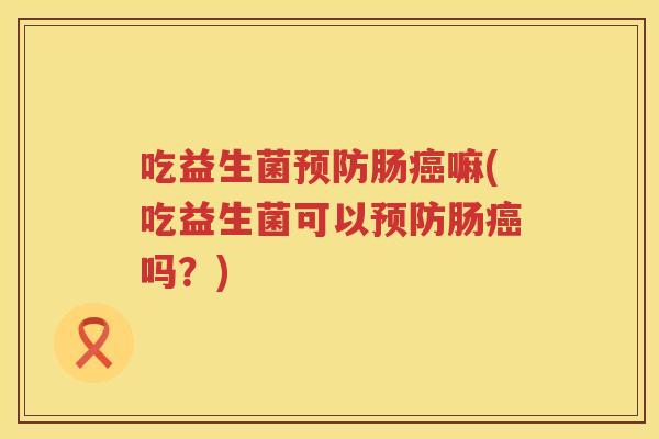 吃益生菌预防肠癌嘛(吃益生菌可以预防肠癌吗？)