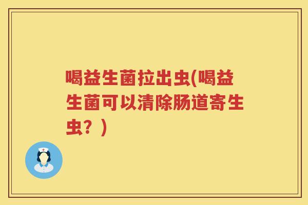 喝益生菌拉出虫(喝益生菌可以清除肠道寄生虫？)