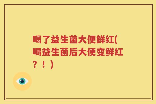 喝了益生菌大便鲜红(喝益生菌后大便变鲜红？！)