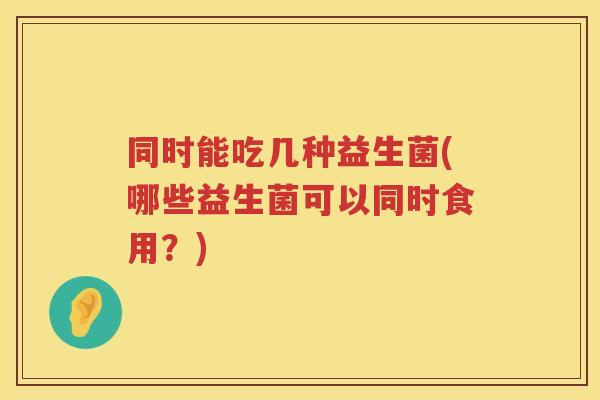 同时能吃几种益生菌(哪些益生菌可以同时食用？)