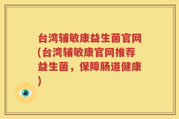 台湾辅敏康益生菌官网(台湾辅敏康官网推荐益生菌，保障肠道健康)