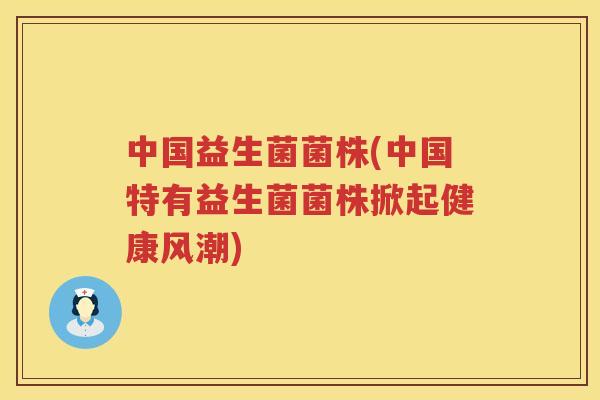 中国益生菌菌株(中国特有益生菌菌株掀起健康风潮)