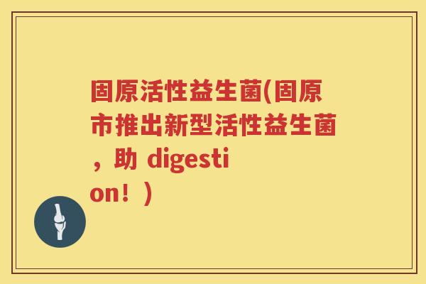 固原活性益生菌(固原市推出新型活性益生菌，助 digestion！)