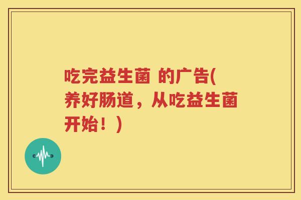 吃完益生菌 的广告(养好肠道，从吃益生菌开始！)