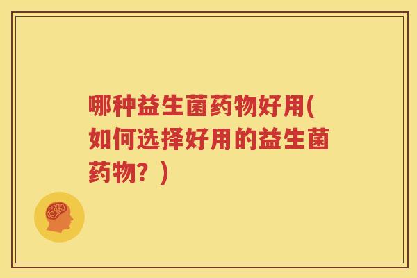 哪种益生菌药物好用(如何选择好用的益生菌药物？)