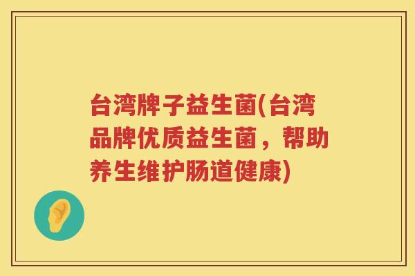 台湾牌子益生菌(台湾品牌优质益生菌，帮助养生维护肠道健康)