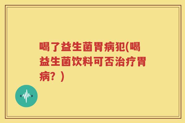 喝了益生菌胃病犯(喝益生菌饮料可否治疗胃病？)