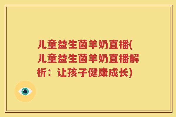 儿童益生菌羊奶直播(儿童益生菌羊奶直播解析：让孩子健康成长)