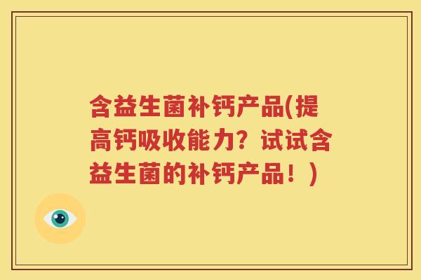 含益生菌补钙产品(提高钙吸收能力？试试含益生菌的补钙产品！)