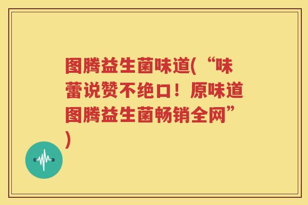 图腾益生菌味道(“味蕾说赞不绝口！原味道图腾益生菌畅销全网”)