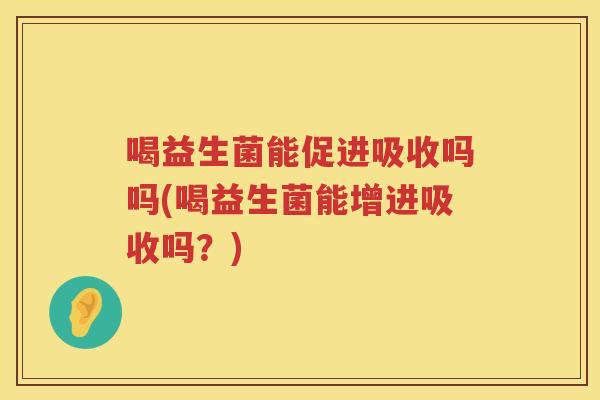 喝益生菌能促进吸收吗吗(喝益生菌能增进吸收吗？)