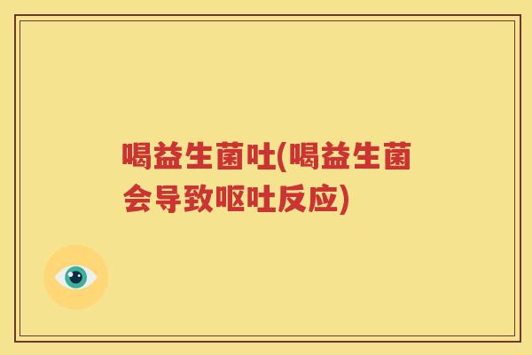 喝益生菌吐(喝益生菌会导致呕吐反应)