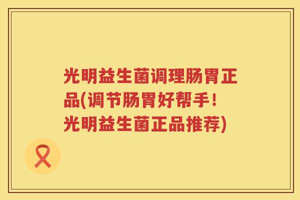 光明益生菌调理肠胃正品(调节肠胃好帮手！光明益生菌正品推荐)