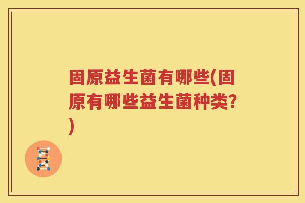 固原益生菌有哪些(固原有哪些益生菌种类？)