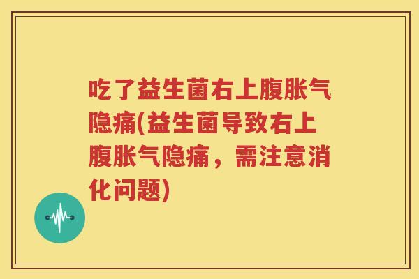 吃了益生菌右上腹胀气隐痛(益生菌导致右上腹胀气隐痛，需注意消化问题)