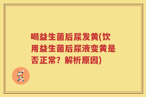 喝益生菌后尿发黄(饮用益生菌后尿液变黄是否正常？解析原因)